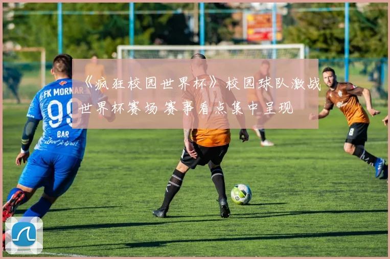 《疯狂校园世界杯》校园球队激战世界杯赛场 赛事看点集中呈现