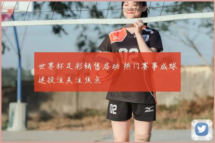 世界杯足彩销售启动 热门赛事成球迷投注关注焦点