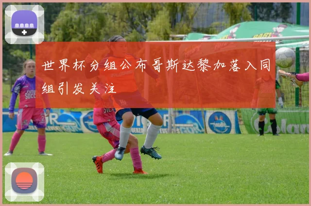 世界杯分组公布哥斯达黎加落入同组引发关注