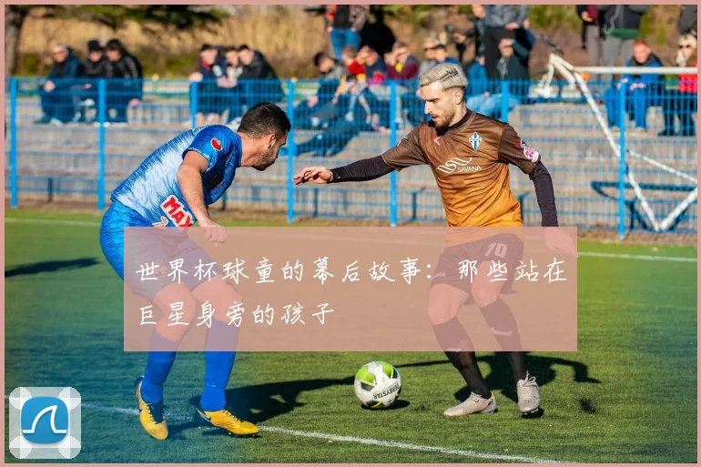 世界杯球童的幕后故事:那些站在巨星身旁的孩子