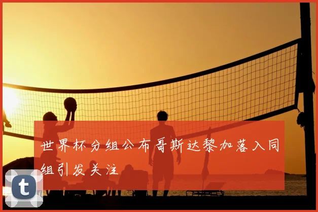 世界杯分组公布哥斯达黎加落入同组引发关注