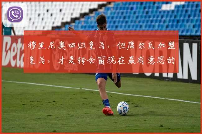 穆里尼奥回归皇马，但席尔瓦加盟皇马，才是转会窗现在最有意思的