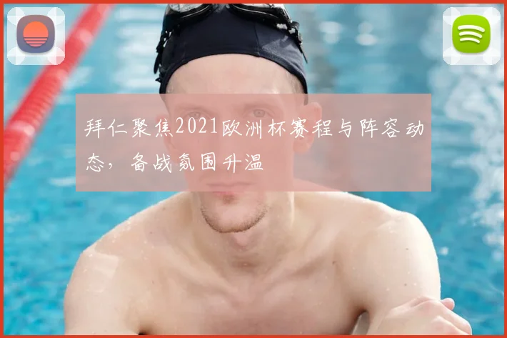 拜仁聚焦2021欧洲杯赛程与阵容动态,备战氛围升温