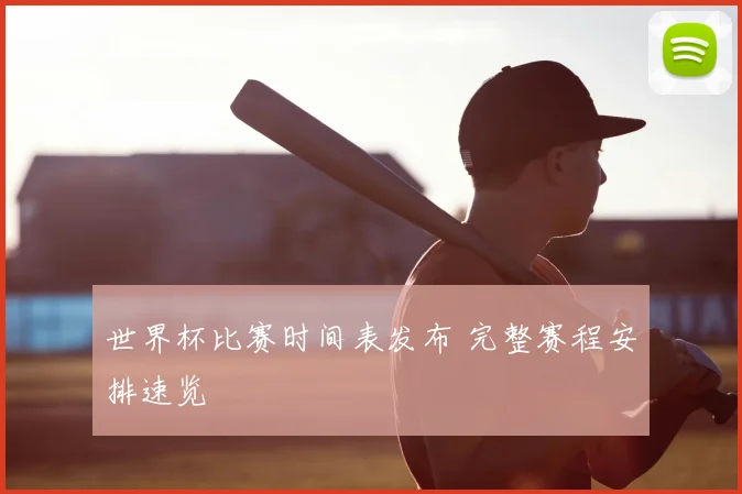 世界杯比赛时间表发布 完整赛程安排速览