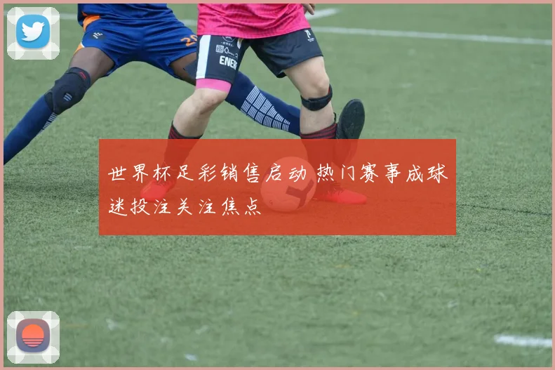 世界杯足彩销售启动 热门赛事成球迷投注关注焦点