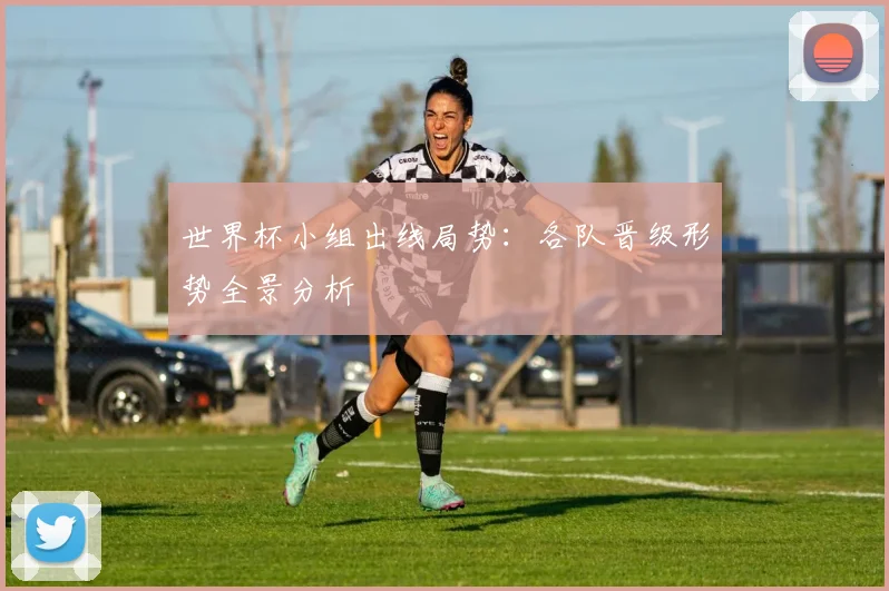 世界杯小组出线局势:各队晋级形势全景分析