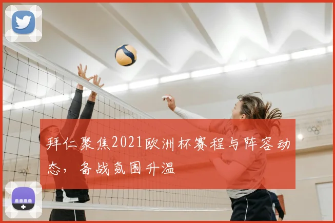 拜仁聚焦2021欧洲杯赛程与阵容动态,备战氛围升温