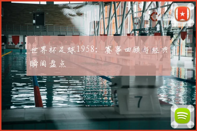 世界杯足球1958：赛事回顾与经典瞬间盘点