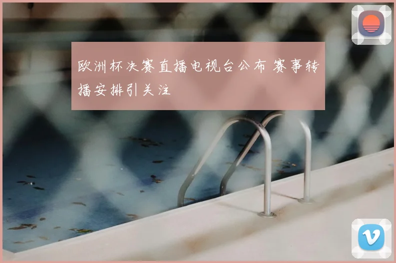 欧洲杯决赛直播电视台公布 赛事转播安排引关注