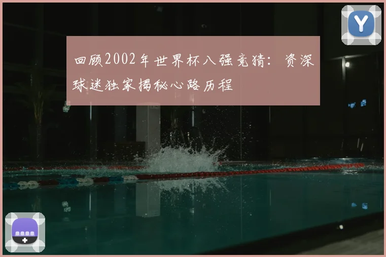 回顾2002年世界杯八强竞猜：资深球迷独家揭秘心路历程
